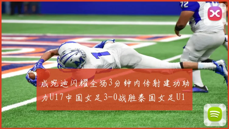 成宛迪闪耀全场3分钟内传射建功助力U17中国女足3-0战胜泰国女足U17