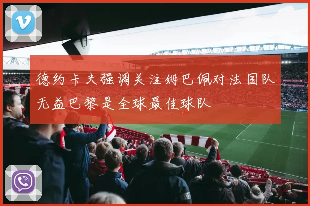 德约卡夫强调关注姆巴佩对法国队无益巴黎是全球最佳球队