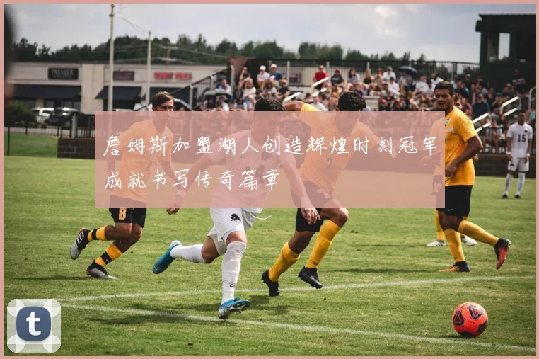 詹姆斯加盟湖人创造辉煌时刻冠军成就书写传奇篇章
