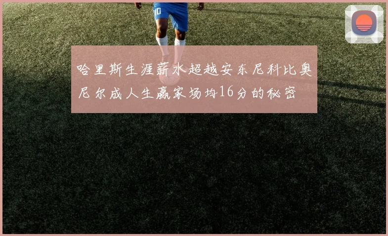 哈里斯生涯薪水超越安东尼科比奥尼尔成人生赢家场均16分的秘密