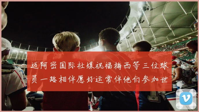 迈阿密国际社媒祝福梅西等三位球员一路相伴愿好运常伴他们参加世界杯