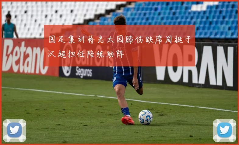 国足集训蒋光太因膝伤缺席周挺于汉超担任陪练助阵