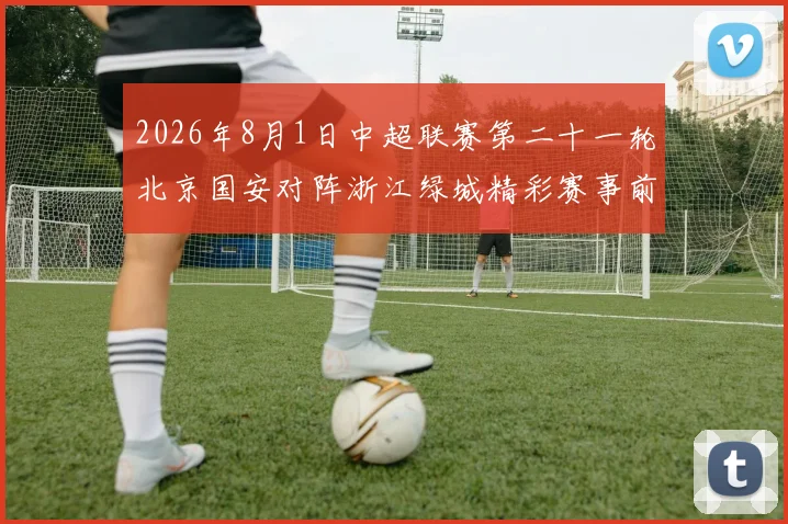 2026年8月1日中超联赛第二十一轮北京国安对阵浙江绿城精彩赛事前瞻与分析