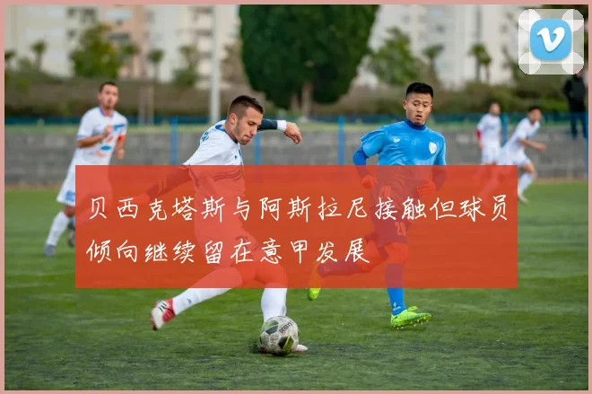 贝西克塔斯与阿斯拉尼接触但球员倾向继续留在意甲发展