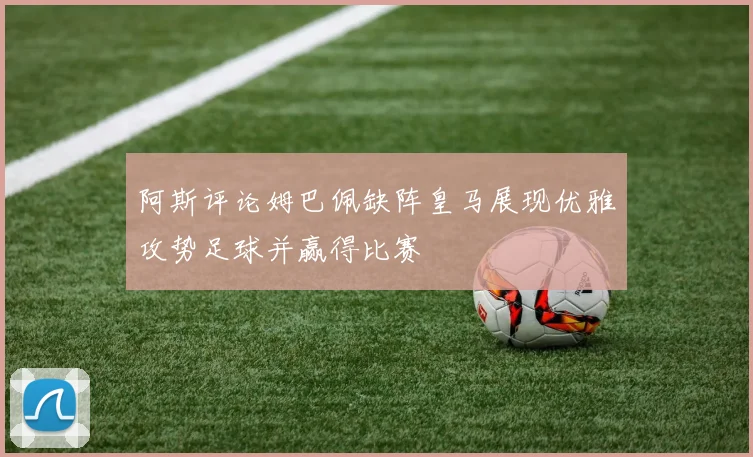 阿斯评论姆巴佩缺阵皇马展现优雅攻势足球并赢得比赛