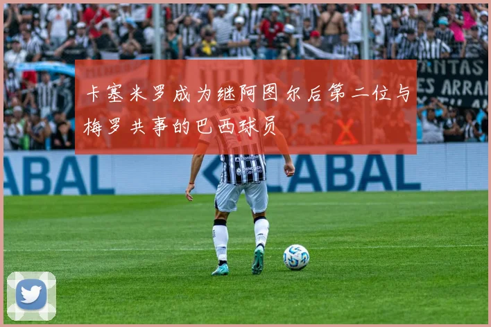 卡塞米罗成为继阿图尔后第二位与梅罗共事的巴西球员