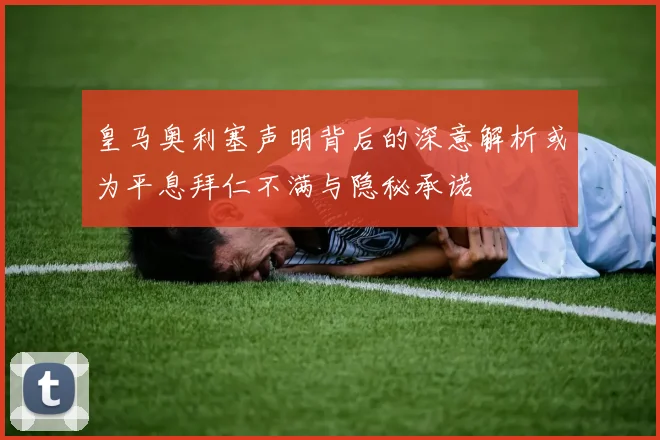 皇马奥利塞声明背后的深意解析或为平息拜仁不满与隐秘承诺
