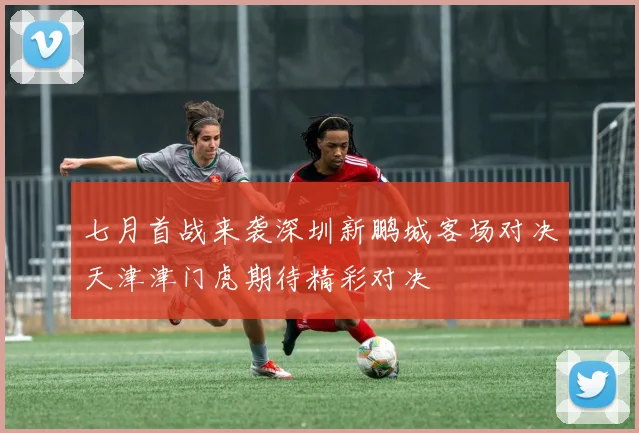 七月首战来袭深圳新鹏城客场对决天津津门虎期待精彩对决