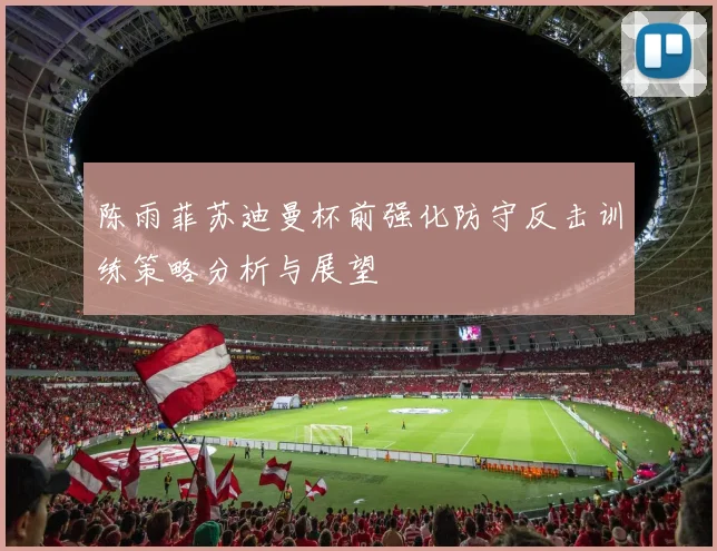 陈雨菲苏迪曼杯前强化防守反击训练策略分析与展望