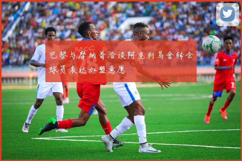巴黎与摩纳哥洽谈阿克利乌舍转会球员表达加盟意愿