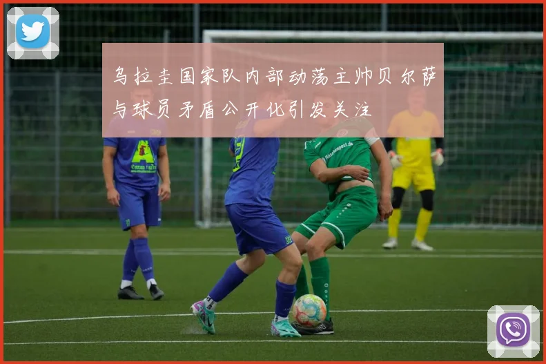 乌拉圭国家队内部动荡主帅贝尔萨与球员矛盾公开化引发关注