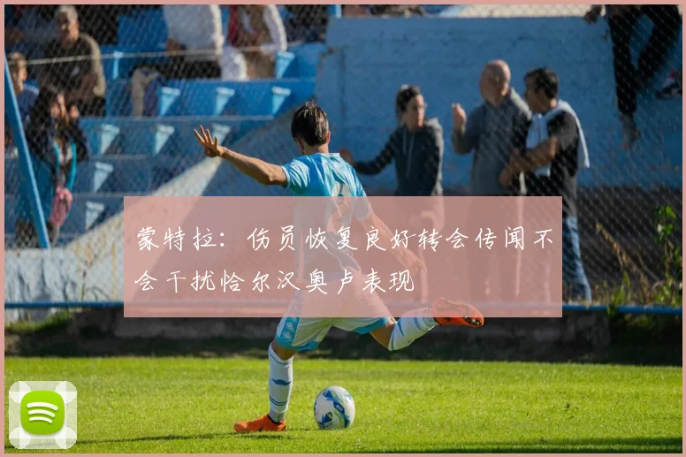 蒙特拉：伤员恢复良好转会传闻不会干扰恰尔汉奥卢表现