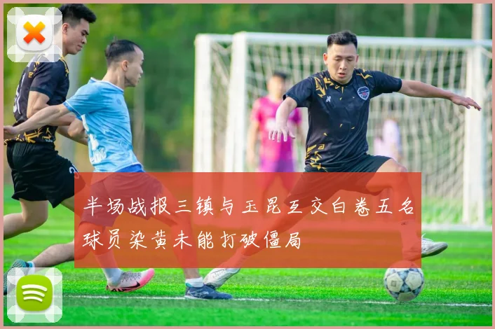 半场战报三镇与玉昆互交白卷五名球员染黄未能打破僵局