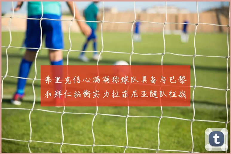 弗里克信心满满称球队具备与巴黎和拜仁抗衡实力拉菲尼亚随队征战