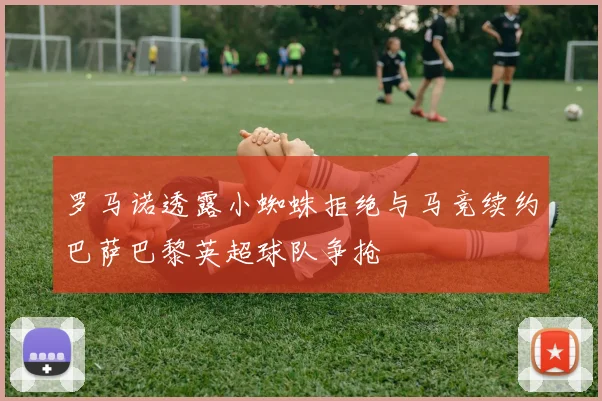 罗马诺透露小蜘蛛拒绝与马竞续约巴萨巴黎英超球队争抢