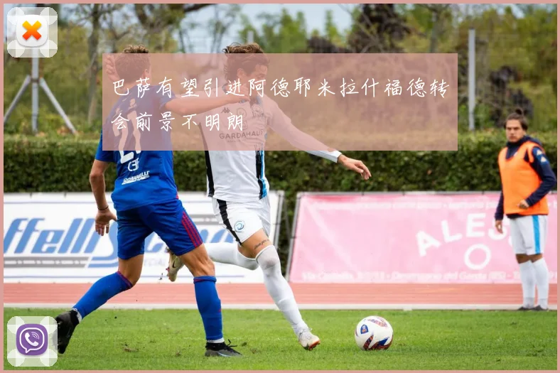 巴萨有望引进阿德耶米拉什福德转会前景不明朗