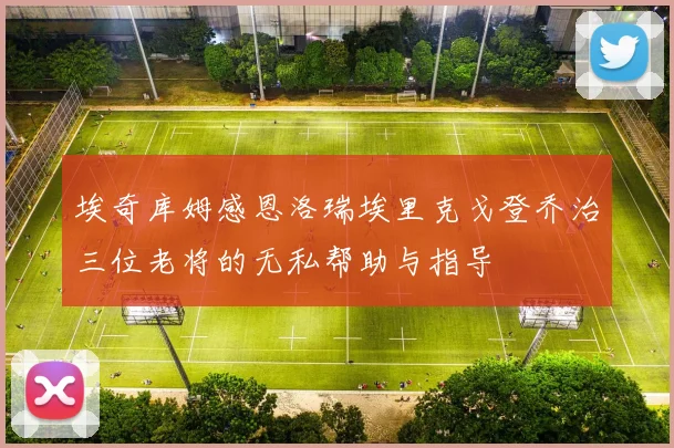 埃奇库姆感恩洛瑞埃里克戈登乔治三位老将的无私帮助与指导