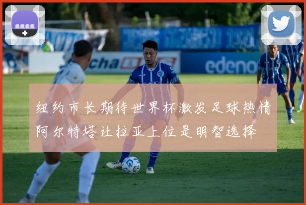 纽约市长期待世界杯激发足球热情阿尔特塔让拉亚上位是明智选择