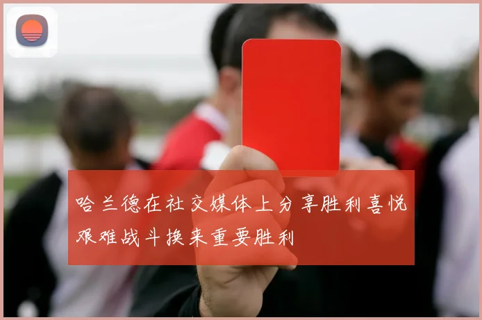哈兰德在社交媒体上分享胜利喜悦艰难战斗换来重要胜利