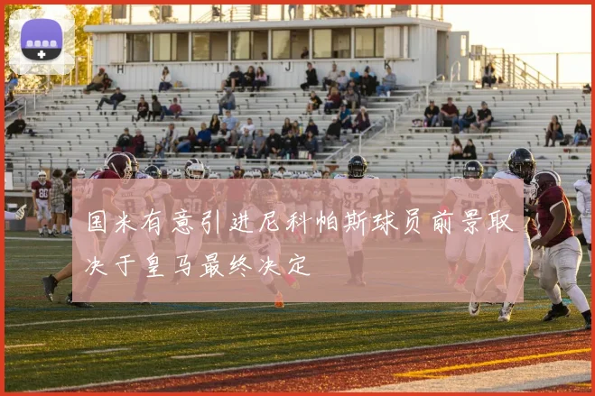 国米有意引进尼科帕斯球员前景取决于皇马最终决定