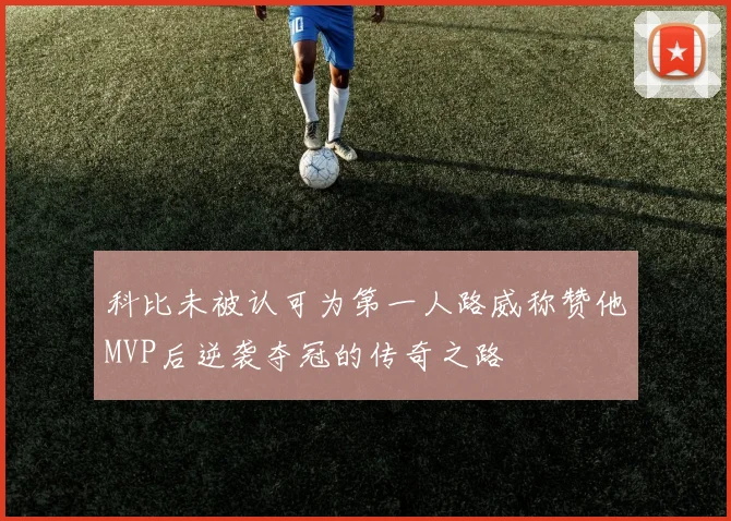 科比未被认可为第一人路威称赞他MVP后逆袭夺冠的传奇之路