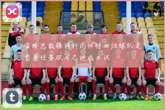 黄蜂总裁强调科比怀特回归球队是首要任务双方已达成共识